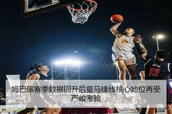 姆巴佩赛季数据回升后皇马锋线核心地位再受严峻考验