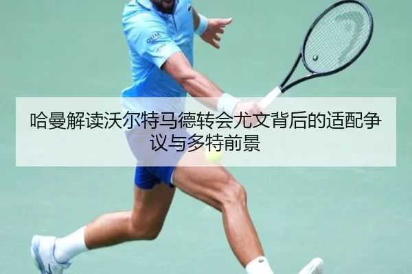 哈曼解读沃尔特马德转会尤文背后的适配争议与多特前景